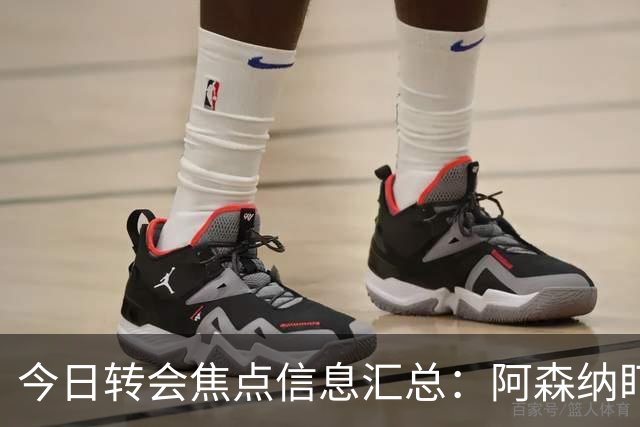 今日转会焦点信息汇总：阿森纳盯上万-比萨卡，准备顶替本·怀特