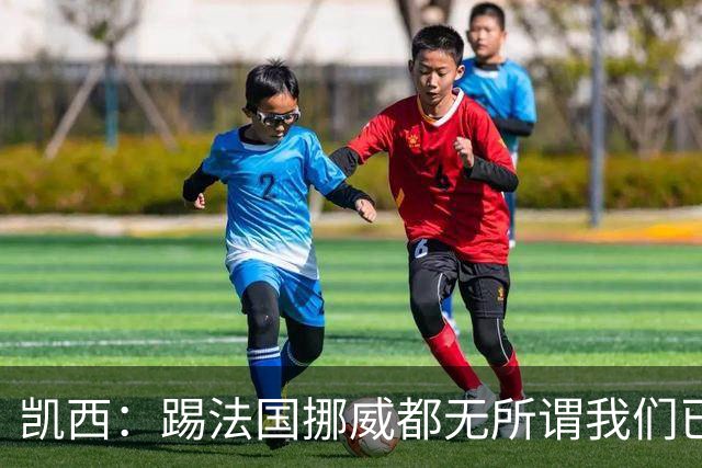 凯西：踢法国挪威都无所谓我们已创造历史 加盟尤文？签我很划算