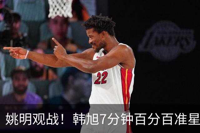 姚明观战！韩旭7分钟百分百准星5+2帽 自由人爆冷大胜联盟第一