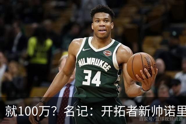 就100万？名记：开拓者新帅诺里薪资处于联盟底端 还包含激励条款
