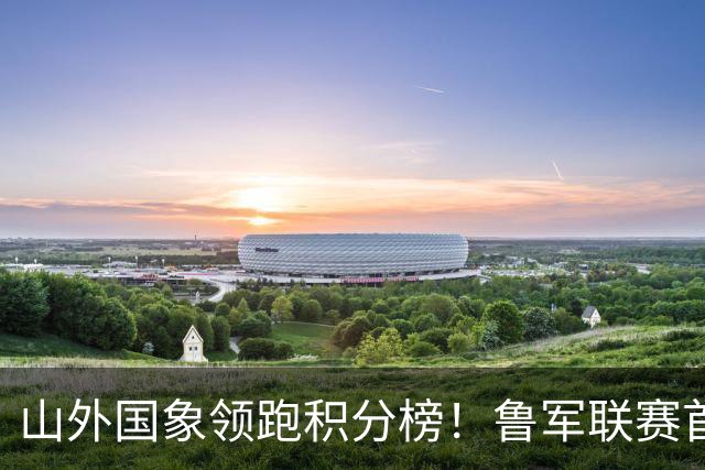 山外国象领跑积分榜！鲁军联赛首站无人能挡