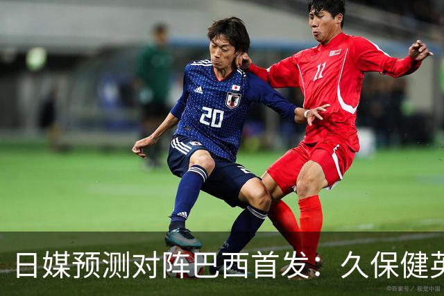 日媒预测对阵巴西首发：久保健英替补 队长板仓滉恐缺阵