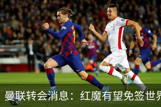 曼联转会消息：红魔有望免签世界杯国门，青训双星或投英超升班马