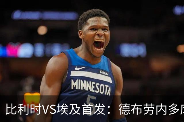 比利时VS埃及首发：德布劳内多库特罗萨德再战萨拉赫