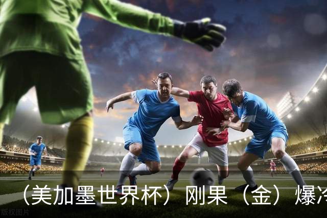 （美加墨世界杯）刚果（金）爆冷战平葡萄牙 凯恩双响英格兰战胜克罗地亚