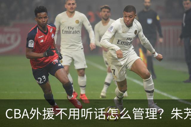 CBA外援不用听话怎么管理？朱芳雨：翻译会给他看我以前是什么状态